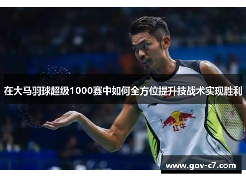 在大马羽球超级1000赛中如何全方位提升技战术实现胜利