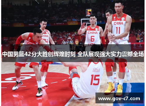 中国男篮42分大胜创辉煌时刻 全队展现强大实力震撼全场