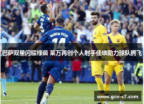 巴萨双星闪耀绿茵 莱万再创个人射手佳绩助力球队腾飞