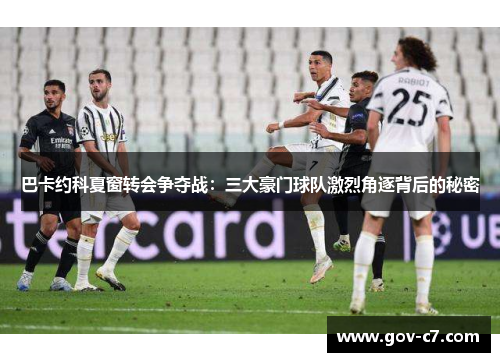 巴卡约科夏窗转会争夺战：三大豪门球队激烈角逐背后的秘密