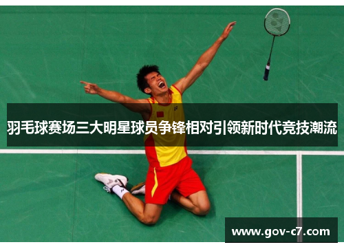 羽毛球赛场三大明星球员争锋相对引领新时代竞技潮流
