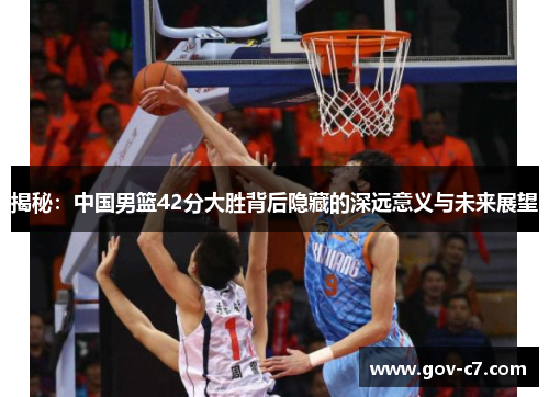 揭秘：中国男篮42分大胜背后隐藏的深远意义与未来展望