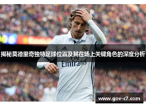揭秘莫德里奇独特足球位置及其在场上关键角色的深度分析