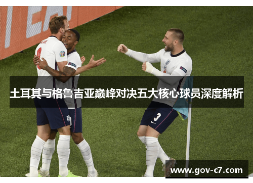 土耳其与格鲁吉亚巅峰对决五大核心球员深度解析