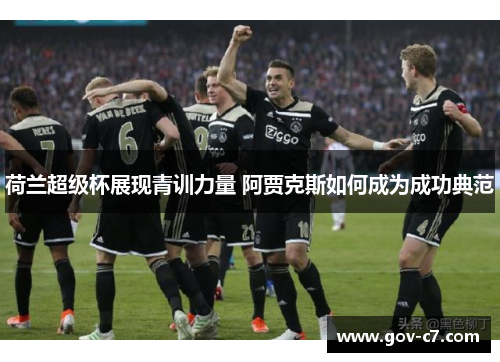 荷兰超级杯展现青训力量 阿贾克斯如何成为成功典范