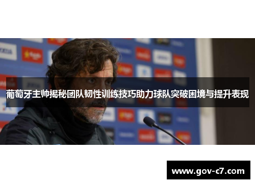 葡萄牙主帅揭秘团队韧性训练技巧助力球队突破困境与提升表现