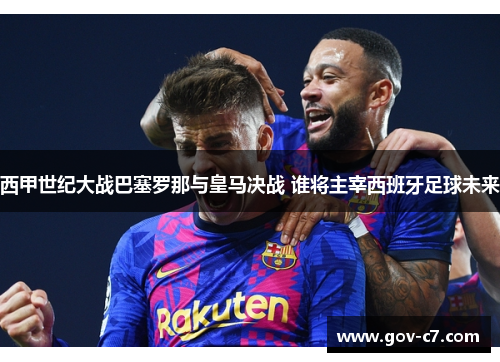 西甲世纪大战巴塞罗那与皇马决战 谁将主宰西班牙足球未来
